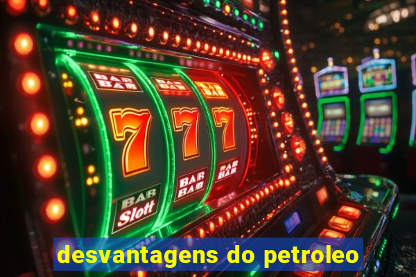 desvantagens do petroleo